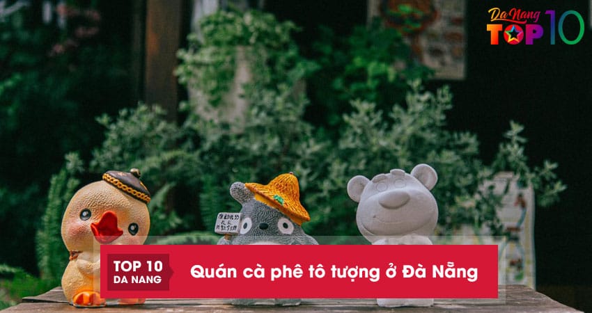 10 quán cà phê tô tượng ở Đà Nẵng hot hit được săn lùng nhiều nhất