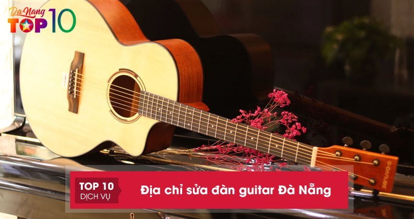 10+ Địa chỉ sửa đàn guitar Đà Nẵng đáng tin cậy, giá rẻ