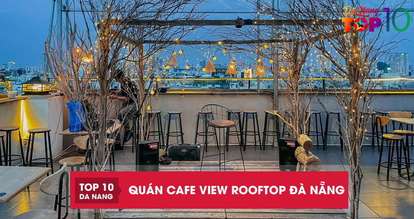 Top 10 quán cafe view Rooftop Đà Nẵng cực chill được checkin nhiều nhất