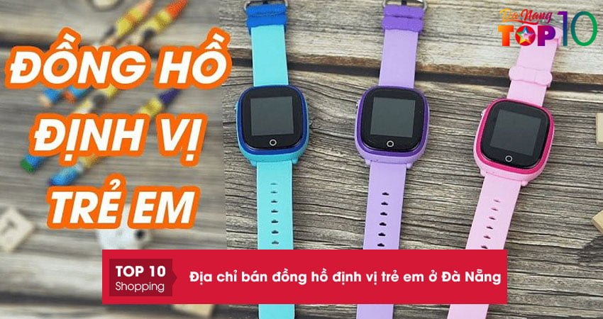 Top 15+ địa chỉ bán đồng hồ định vị trẻ em ở Đà Nẵng chính hãng