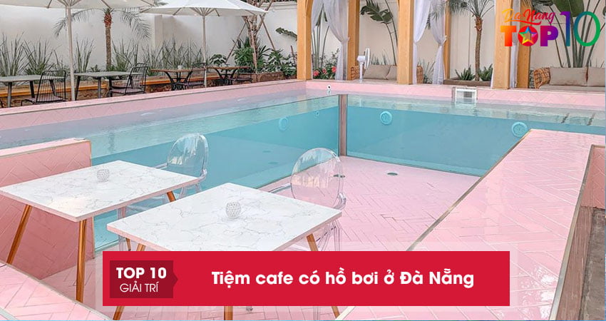 Top 5+ tiệm cafe có hồ bơi ở Đà Nẵng sạch đẹp, mát mẻ cho ngày hè